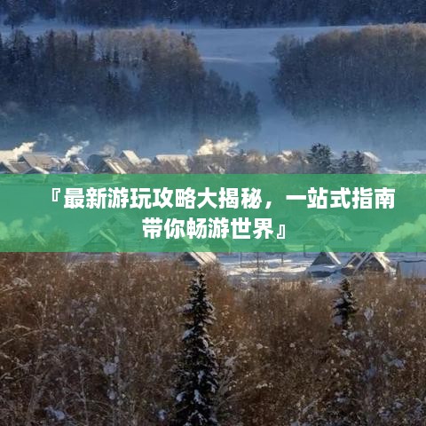 『最新游玩攻略大揭秘，一站式指南带你畅游世界』