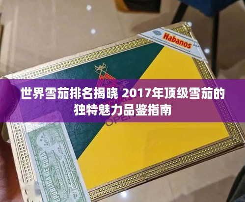 世界雪茄排名揭晓 2017年顶级雪茄的独特魅力品鉴指南
