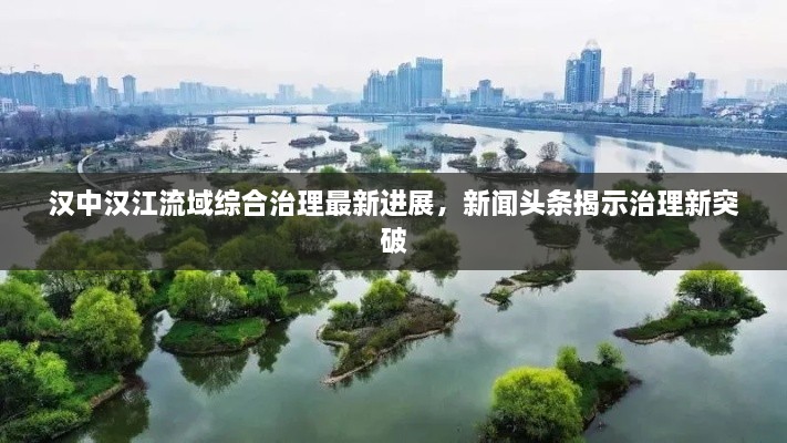 汉中汉江流域综合治理最新进展，新闻头条揭示治理新突破