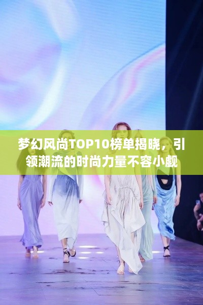 梦幻风尚TOP10榜单揭晓，引领潮流的时尚力量不容小觑