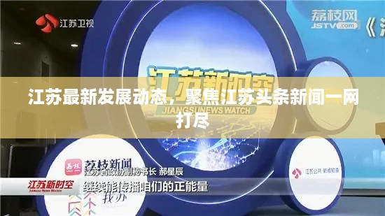 江苏最新发展动态，聚焦江苏头条新闻一网打尽