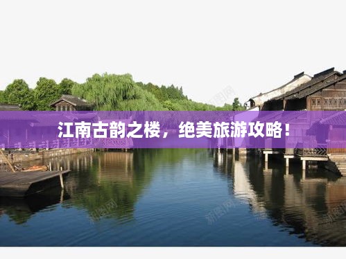 江南古韵之楼，绝美旅游攻略！