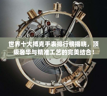 世界十大搏克手表排行榜揭晓，顶级奢华与精准工艺的完美结合！