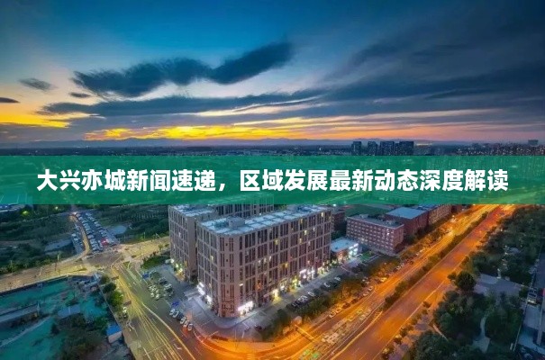 大兴亦城新闻速递，区域发展最新动态深度解读