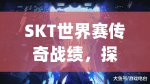 SKT世界赛传奇战绩，探究其历史排名与不朽荣光