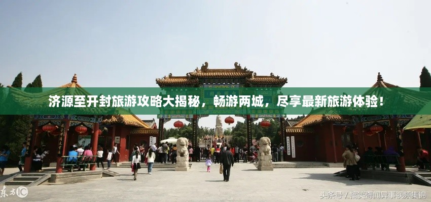 济源至开封旅游攻略大揭秘，畅游两城，尽享最新旅游体验！