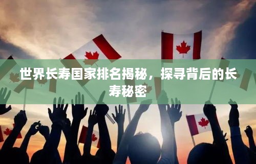 世界长寿国家排名揭秘，探寻背后的长寿秘密