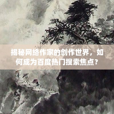 揭秘网络作家的创作世界，如何成为百度热门搜索焦点？