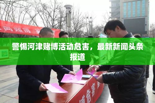 警惕河津赌博活动危害，最新新闻头条报道
