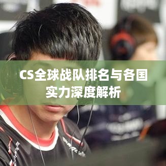 CS全球战队排名与各国实力深度解析