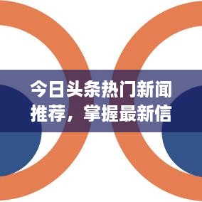 今日头条热门新闻推荐，掌握最新信息，全球动态一手掌握