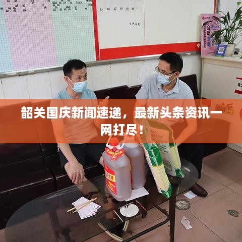 韶关国庆新闻速递，最新头条资讯一网打尽！