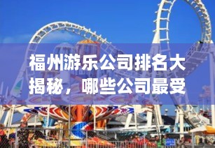 福州游乐公司排名大揭秘，哪些公司最受瞩目？