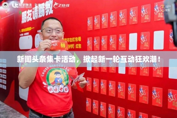 新闻头条集卡活动，掀起新一轮互动狂欢潮！