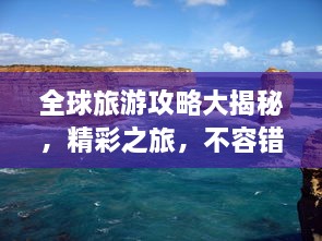 全球旅游攻略大揭秘，精彩之旅，不容错过！