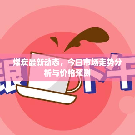煤炭最新动态，今日市场走势分析与价格预测