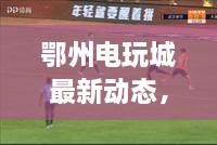 鄂州电玩城最新动态，今日头条新闻报道揭秘！