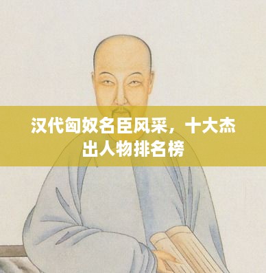 汉代匈奴名臣风采，十大杰出人物排名榜