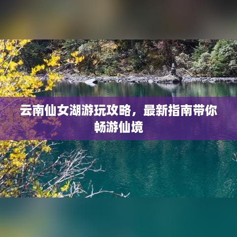 云南仙女湖游玩攻略，最新指南带你畅游仙境
