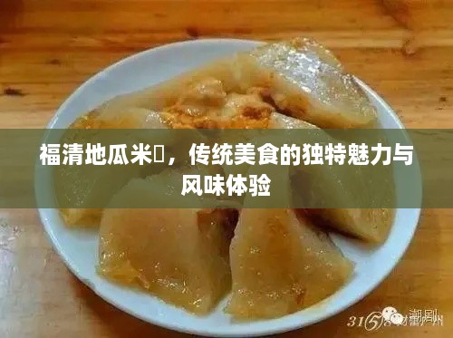 福清地瓜米粿，传统美食的独特魅力与风味体验