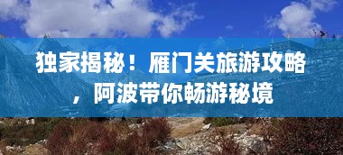 独家揭秘！雁门关旅游攻略，阿波带你畅游秘境