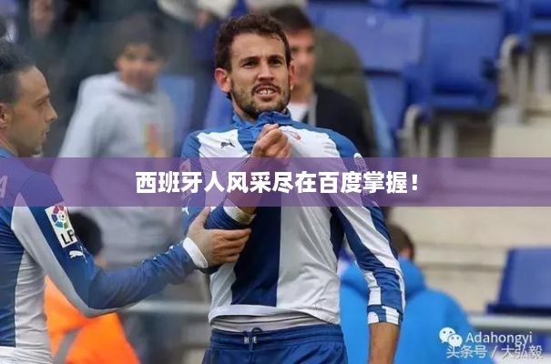 西班牙人风采尽在百度掌握！