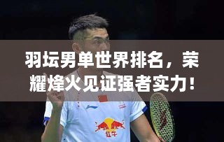 羽坛男单世界排名，荣耀烽火见证强者实力！