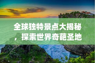 全球独特景点大揭秘，探索世界奇葩圣地排名！