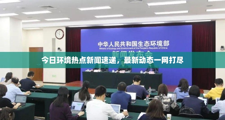 今日环境热点新闻速递，最新动态一网打尽