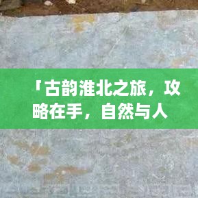 「古韵淮北之旅，攻略在手，自然与人文之美尽收眼底」