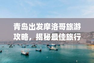 青岛出发摩洛哥旅游攻略，揭秘最佳旅行体验之道
