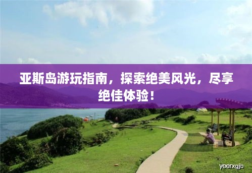 亚斯岛游玩指南，探索绝美风光，尽享绝佳体验！