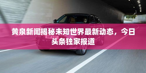 黄泉新闻揭秘未知世界最新动态，今日头条独家报道