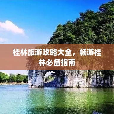 桂林旅游攻略大全，畅游桂林必备指南