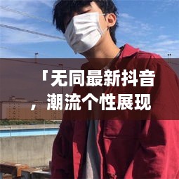 「无同最新抖音，潮流个性展现，引领时代风尚」