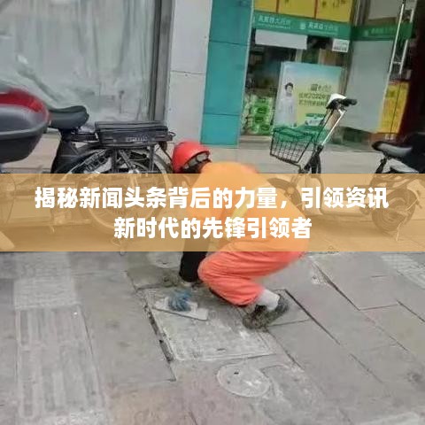 揭秘新闻头条背后的力量，引领资讯新时代的先锋引领者