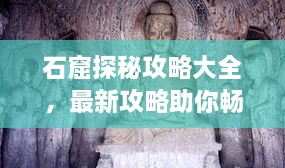石窟探秘攻略大全，最新攻略助你畅游石窟世界！