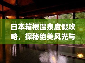 日本箱根温泉度假攻略，探秘绝美风光与温泉体验