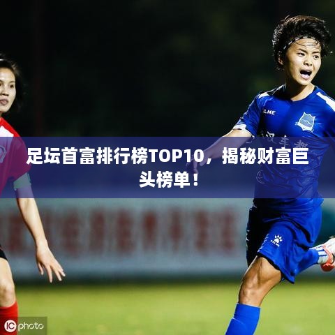 足坛首富排行榜TOP10，揭秘财富巨头榜单！