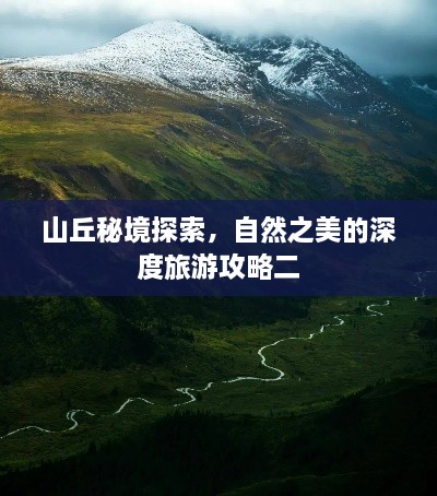 山丘秘境探索，自然之美的深度旅游攻略二