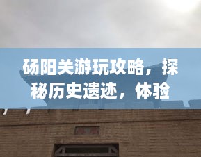 砀阳关游玩攻略，探秘历史遗迹，体验独特风情