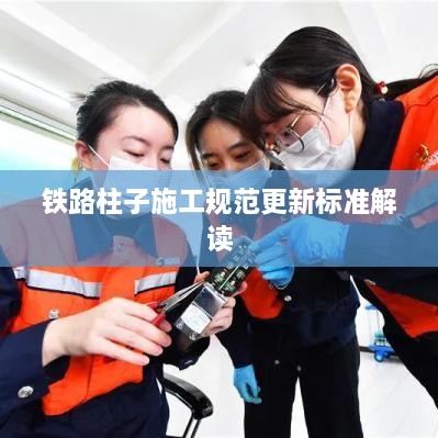 铁路柱子施工规范更新标准解读