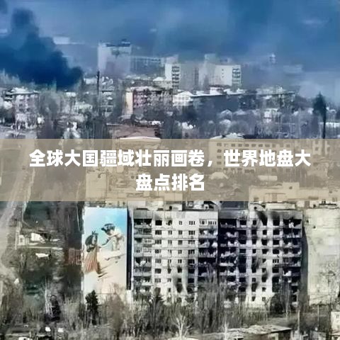 全球大国疆域壮丽画卷，世界地盘大盘点排名