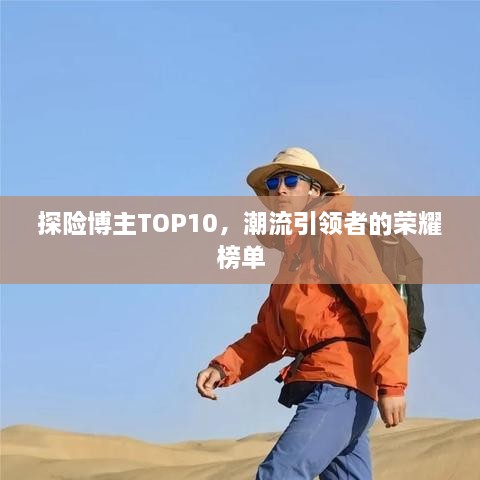 探险博主TOP10，潮流引领者的荣耀榜单