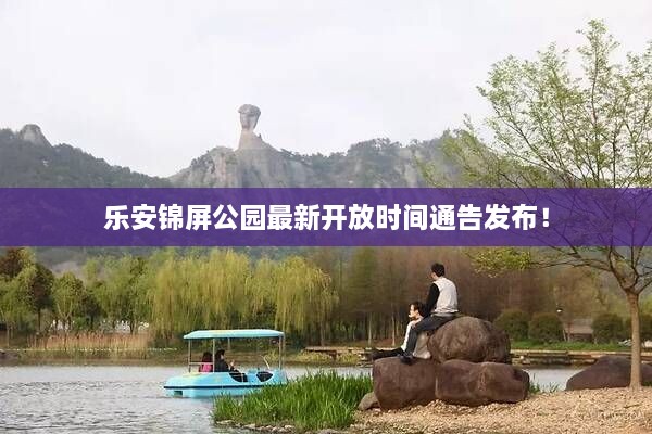 乐安锦屏公园最新开放时间通告发布！