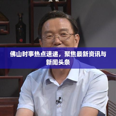 佛山时事热点速递，聚焦最新资讯与新闻头条