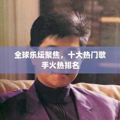 全球乐坛聚焦，十大热门歌手火热排名