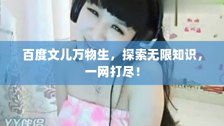 百度文儿万物生，探索无限知识，一网打尽！