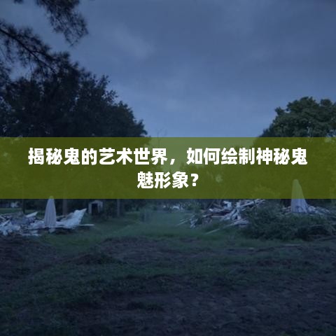 揭秘鬼的艺术世界，如何绘制神秘鬼魅形象？
