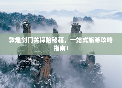 敦煌剑门关探险秘籍，一站式旅游攻略指南！